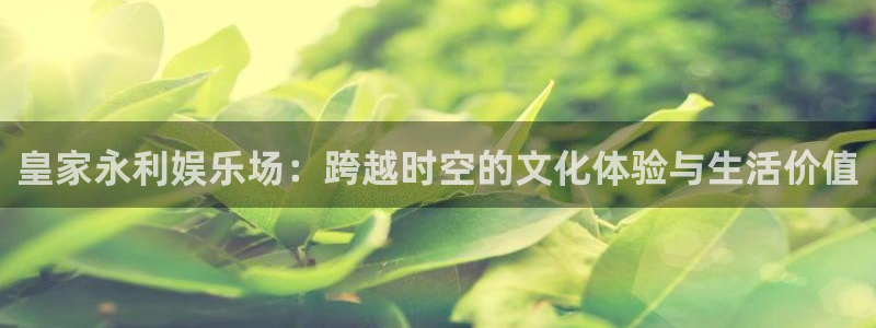 壹号平台注册链接官网下载：皇家永利娱乐场：跨越时空的文化体验与生活价值