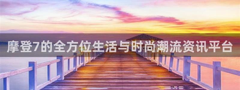 壹号大舞台官网入口：摩登7的全方位生活与时尚潮流资讯平台