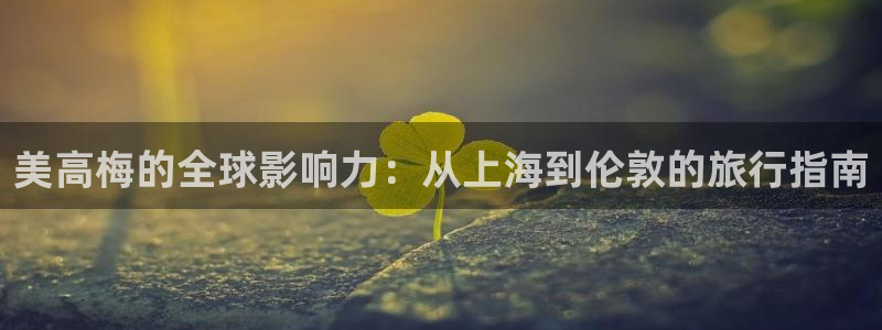新城平台,apk.：美高梅的全球影响力：从上海到伦敦的旅行指南