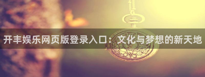 壹号大舞台下载：开丰娱乐网页版登录入口：文化与梦想的新天地