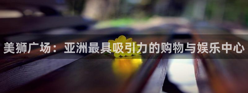 新城平台官网：美狮广场：亚洲最具吸引力的购物与娱乐中心