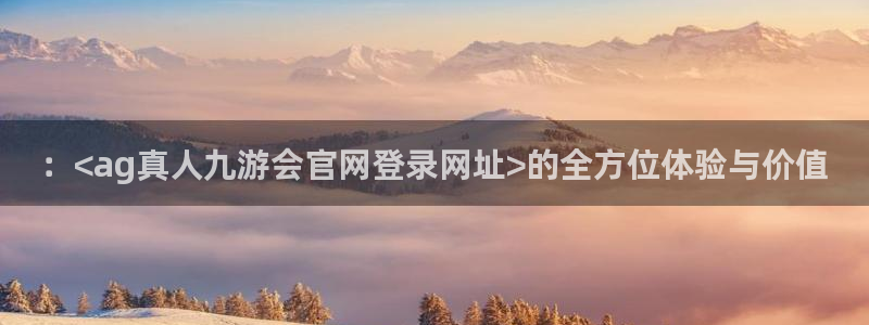 新城平台下载：：<ag真人九游会官网登录网址>的全方位体验与价值