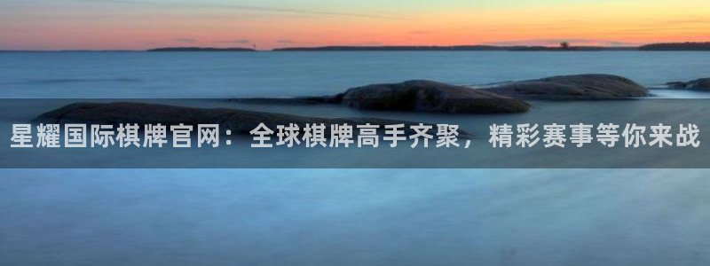 壹号app下载官方网站：星耀国际棋牌官网：全球棋牌高手齐聚，精彩赛事等你来战