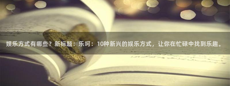 新城平台网址：娱乐方式有哪些？新标题：乐呵：10种新兴的娱乐方式，让你在忙碌中找到乐趣。