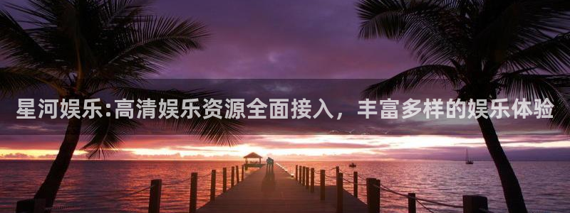 新城平台平台app下载安装：星河娱乐:高清娱乐资源全面接入，丰富多样的娱乐体验