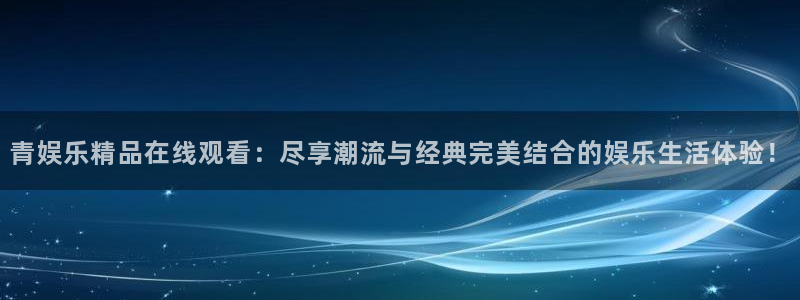 新城平台网站：青娱乐精品在线观看：尽享潮流与经典完美结合的娱乐生活体验！
