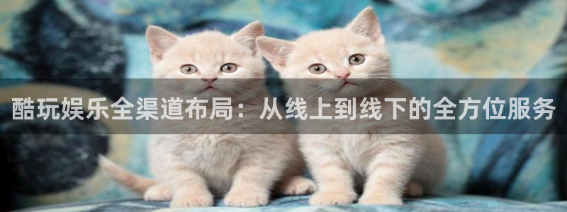 壹号平台娱乐：酷玩娱乐全渠道布局：从线上到线下的全方位服务