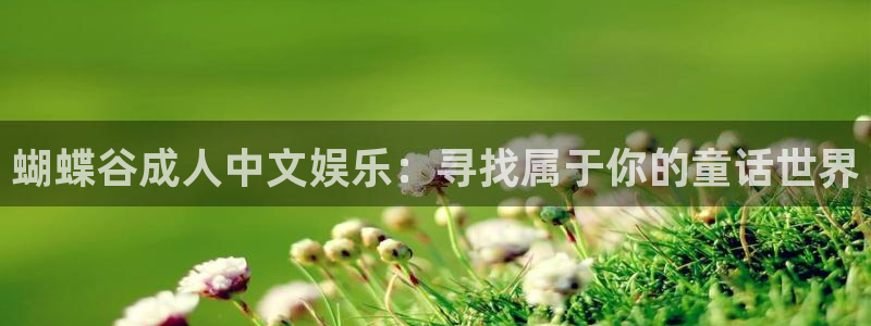 伟德国际集团 壹号(one game)：蝴蝶谷成人中文娱乐：寻找属于你的童话世界