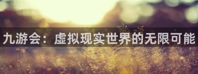新城平台,com：九游会：虚拟现实世界的无限可能