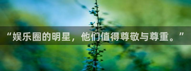 壹号电子娱乐app下载最新版：“娱乐圈的明星，他们值得尊敬与尊重。”