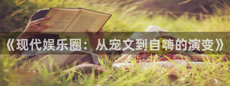 壹号电子娱乐app：《现代娱乐圈：从宠文到自嗨的演变》