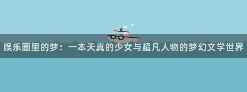 新城平台官网下载：娱乐圈里的梦：一本天真的少女与超凡人物的梦幻文学世界