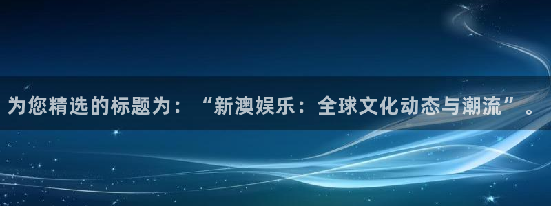 壹号国际app免费下载安装：为您精选的标题为：“新澳娱乐：全球文化动态与潮流”。