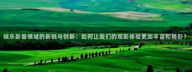 壹号大舞台28国际大舞台：娱乐影音领域的新锐与创新：如何让我们的观影体验更加丰富和精彩？