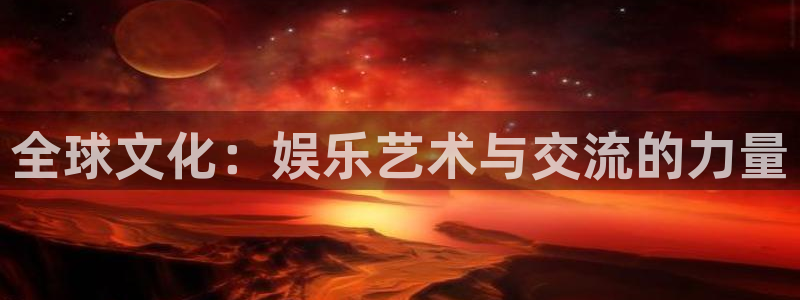 新城平台app：全球文化：娱乐艺术与交流的力量