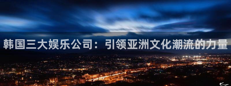 新城平台app下载地址：韩国三大娱乐公司：引领亚洲文化潮流的力量