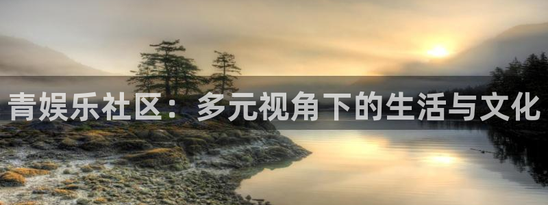 壹号电子娱乐app下载官网：青娱乐社区：多元视角下的生活与文化