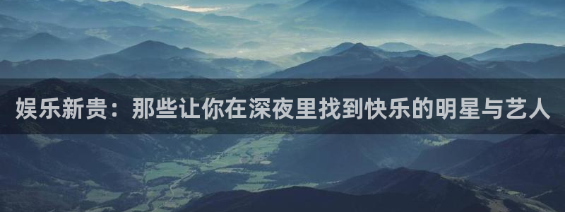 新城平台电子游戏官网：娱乐新贵：那些让你在深夜里找到快乐的明星与艺人