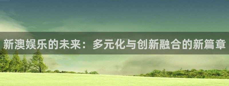 壹号app下载官网娱乐：新澳娱乐的未来：多元化与创新融合的新篇章
