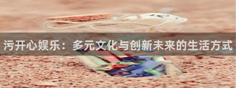 壹号大舞台入口：污开心娱乐：多元文化与创新未来的生活方式