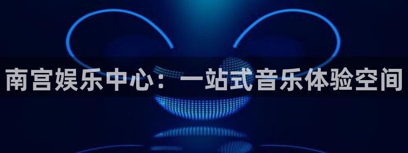新城平台官网：南宫娱乐中心：一站式音乐体验空间